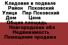 Кладовая в подвале  › Район ­ Псковский › Улица ­ Пер Псковский  › Дом ­ 5 › Цена ­ 140 000 › Общая площадь ­ 14 - Новгородская обл. Недвижимость » Помещения продажа   